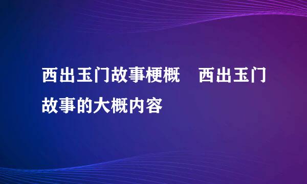 西出玉门故事梗概 西出玉门故事的大概内容