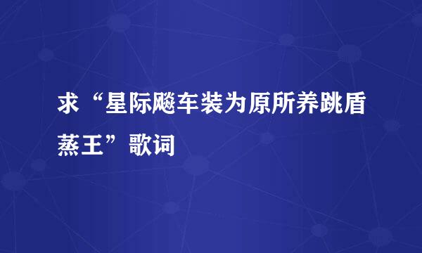 求“星际飚车装为原所养跳盾蒸王”歌词