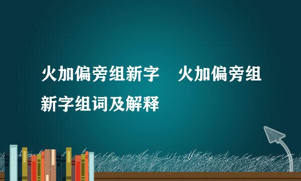 火加偏旁组新字 火加偏旁组新字组词及解释