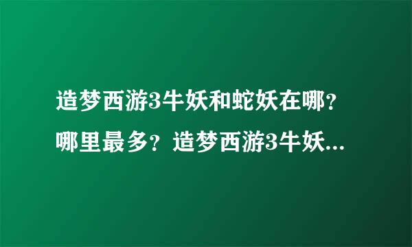 造梦西游3牛妖和蛇妖在哪？哪里最多？造梦西游3牛妖和蛇妖攻略