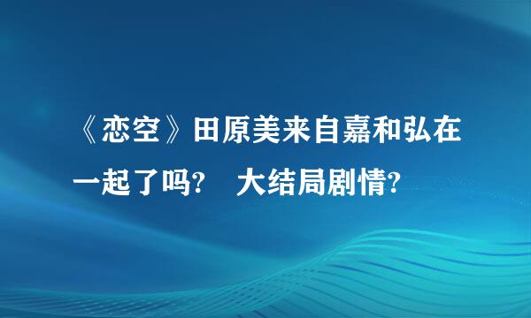 《恋空》田原美来自嘉和弘在一起了吗? 大结局剧情?