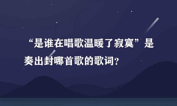 “是谁在唱歌温暖了寂寞”是奏出封哪首歌的歌词？