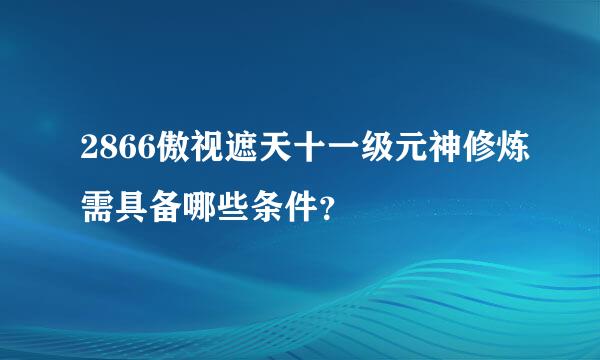 2866傲视遮天十一级元神修炼需具备哪些条件？