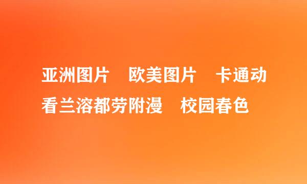 亚洲图片 欧美图片 卡通动看兰溶都劳附漫 校园春色