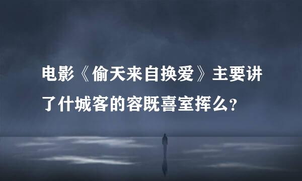 电影《偷天来自换爱》主要讲了什城客的容既喜室挥么？