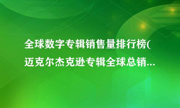 全球数字专辑销售量排行榜(迈克尔杰克逊专辑全球总销量是来自多少)