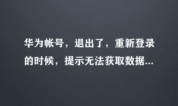 华为帐号，退出了，重新登录的时候，提示无法获取数据，怎么办？