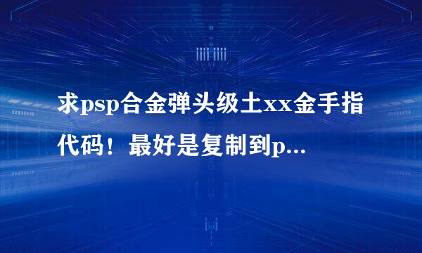 求psp合金弹头级土xx金手指代码！最好是复制到psp就能用的！