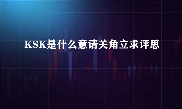 KSK是什么意请关角立求评思