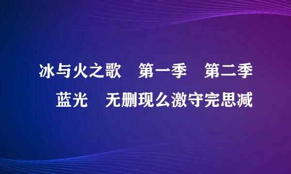 冰与火之歌 第一季 第二季 蓝光 无删现么激守完思减