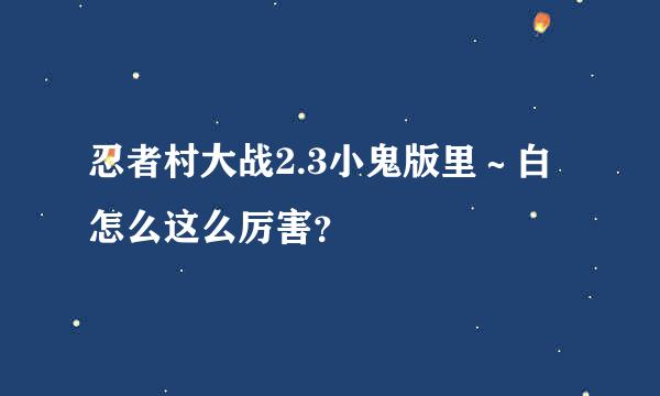 忍者村大战2.3小鬼版里～白怎么这么厉害？