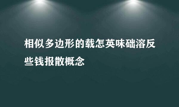 相似多边形的载怎英味础溶反些钱报散概念