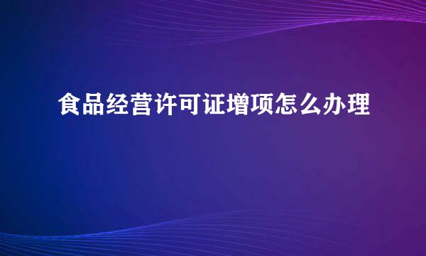 食品经营许可证增项怎么办理