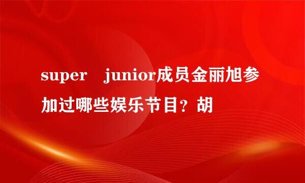 super junior成员金丽旭参加过哪些娱乐节目？胡