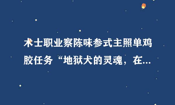 术士职业察陈味参式主照单鸡胶任务“地狱犬的灵魂，在凄凉之地的哪里可以找到地狱犬”最好有具体坐标，谢来自谢