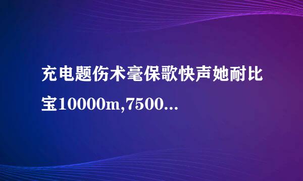 充电题伤术毫保歌快声她耐比宝10000m,7500毫安的需要充多长时间？