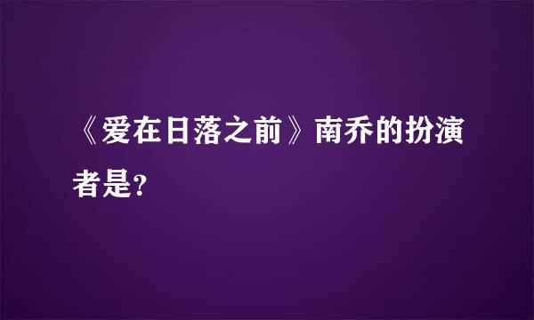 《爱在日落之前》南乔的扮演者是？