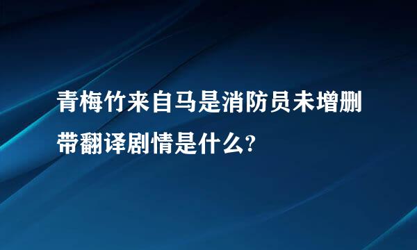 青梅竹来自马是消防员未增删带翻译剧情是什么?