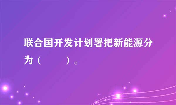 联合国开发计划署把新能源分为（  ）。