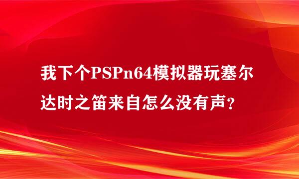 我下个PSPn64模拟器玩塞尔达时之笛来自怎么没有声？