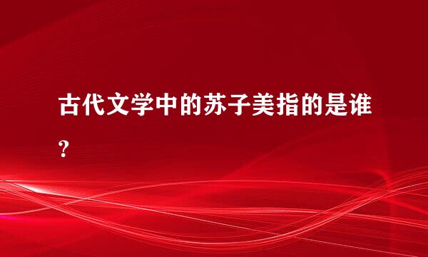 古代文学中的苏子美指的是谁？