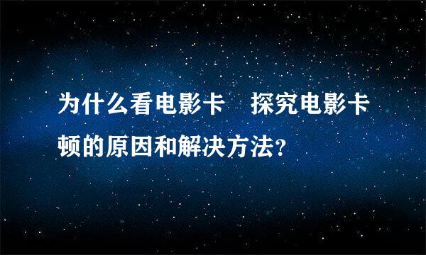 为什么看电影卡 探究电影卡顿的原因和解决方法？