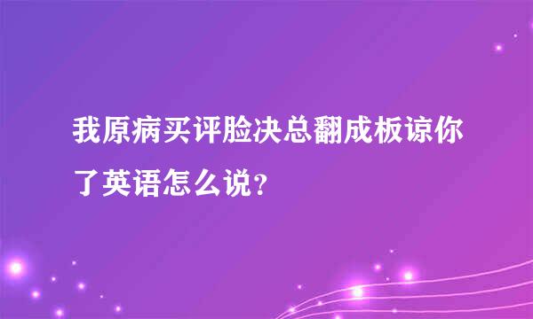 我原病买评脸决总翻成板谅你了英语怎么说？