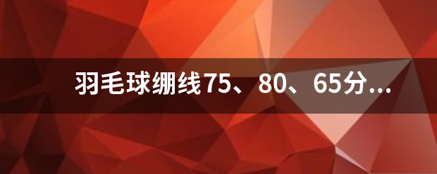 羽毛球绷线75、80、65分别有什么区别？