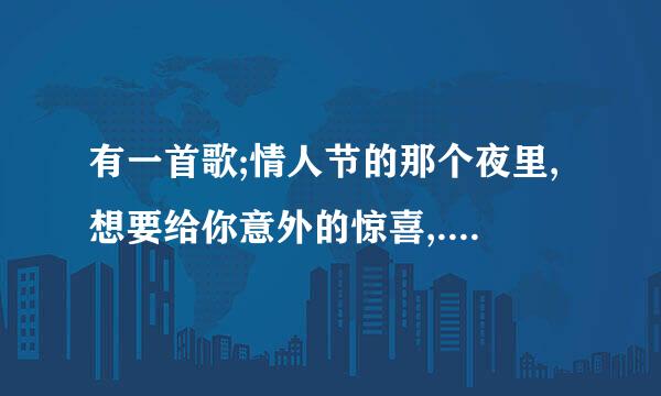 有一首歌;情人节的那个夜里,想要给你意外的惊喜,....原异剂树整歌名叫什么?