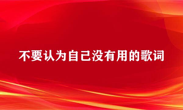 不要认为自己没有用的歌词