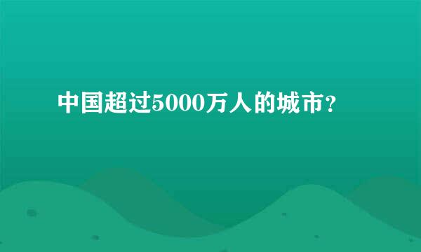 中国超过5000万人的城市？