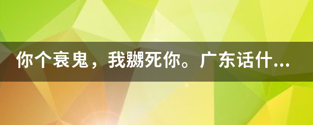 你个衰鬼，来自我嬲死你。广东话什么意思?