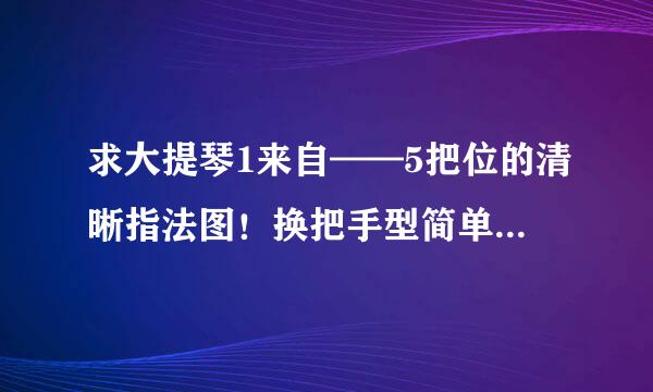 求大提琴1来自——5把位的清晰指法图！换把手型简单说下。。