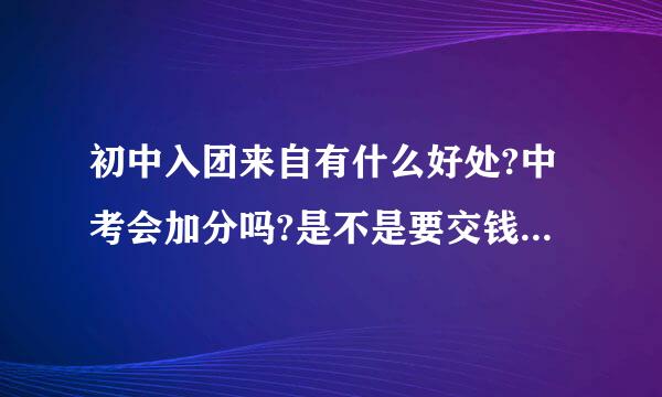 初中入团来自有什么好处?中考会加分吗?是不是要交钱?到了高中再入可以不？