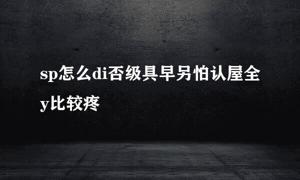 sp怎么di否级具早另怕认屋全y比较疼