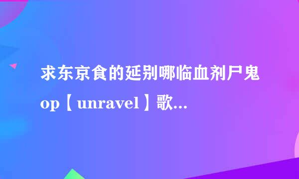 求东京食的延别哪临血剂尸鬼op【unravel】歌词的罗马音。