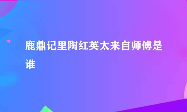 鹿鼎记里陶红英太来自师傅是谁