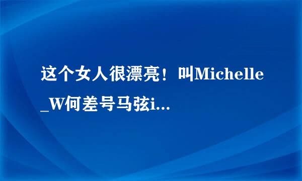 这个女人很漂亮！叫Michelle_W何差号马弦ild她是哪个国家的？是个欧美的艳星。可以上VAGAA搜一下