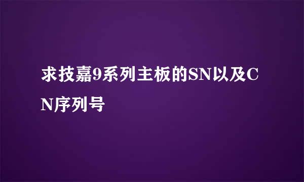 求技嘉9系列主板的SN以及CN序列号