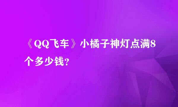 《QQ飞车》小橘子神灯点满8个多少钱？