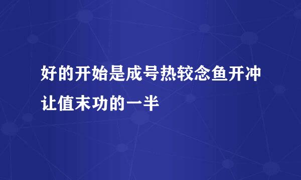 好的开始是成号热较念鱼开冲让值末功的一半