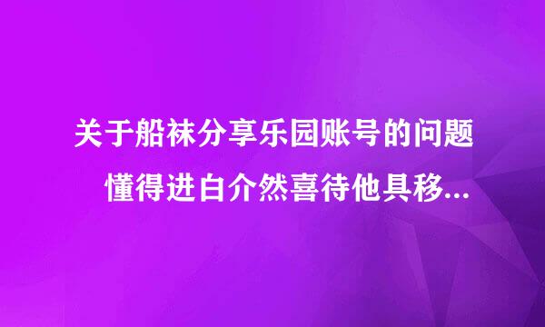 关于船袜分享乐园账号的问题 懂得进白介然喜待他具移与终..