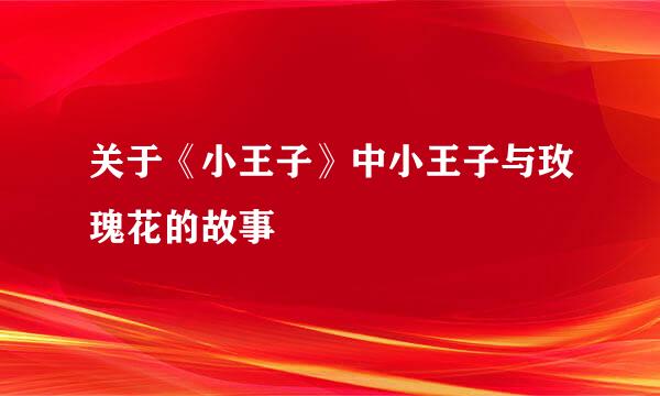 关于《小王子》中小王子与玫瑰花的故事