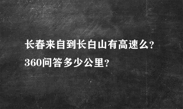 长春来自到长白山有高速么？360问答多少公里？