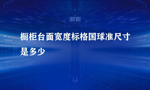 橱柜台面宽度标格国球准尺寸是多少