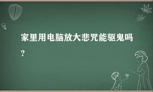 家里用电脑放大悲咒能驱鬼吗？