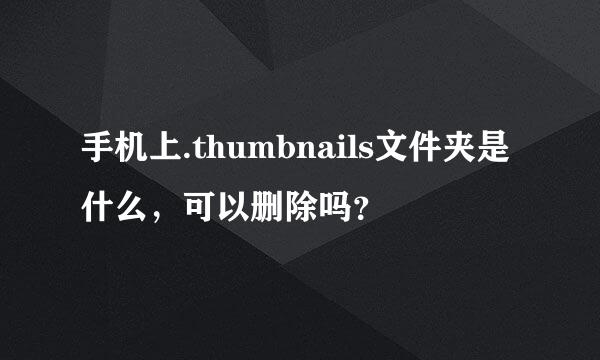 手机上.thumbnails文件夹是什么，可以删除吗？