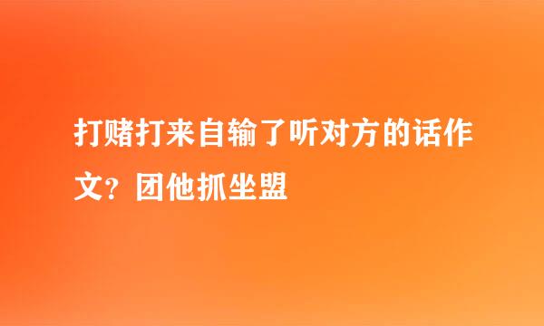 打赌打来自输了听对方的话作文？团他抓坐盟