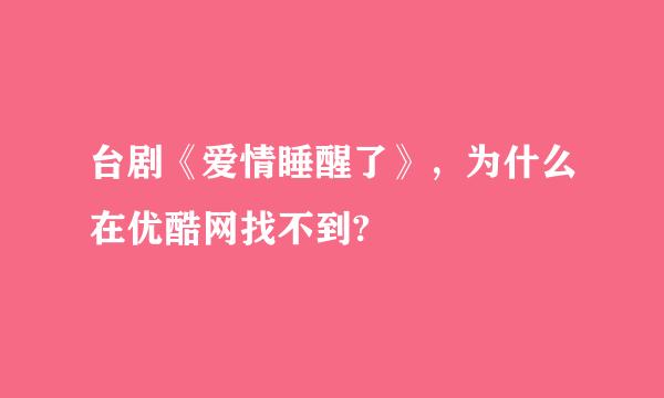 台剧《爱情睡醒了》，为什么在优酷网找不到?