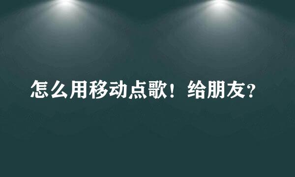 怎么用移动点歌！给朋友？